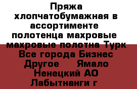 Пряжа хлопчатобумажная в ассортименте, полотенца махровые, махровые полотна Турк - Все города Бизнес » Другое   . Ямало-Ненецкий АО,Лабытнанги г.